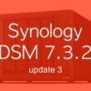 DSM 7.3.2u3 - DSM 7.3.2 Update 3 : Synology corrige une faille critique