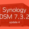 DSM 732u4 - Synology DSM 7.3.2 Update 4 est disponible