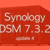 DSM 732u4 - Synology DSM 7.3.2 Update 4 est disponible